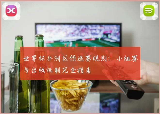 世界杯非洲区预选赛规则:小组赛与出线机制完全指南