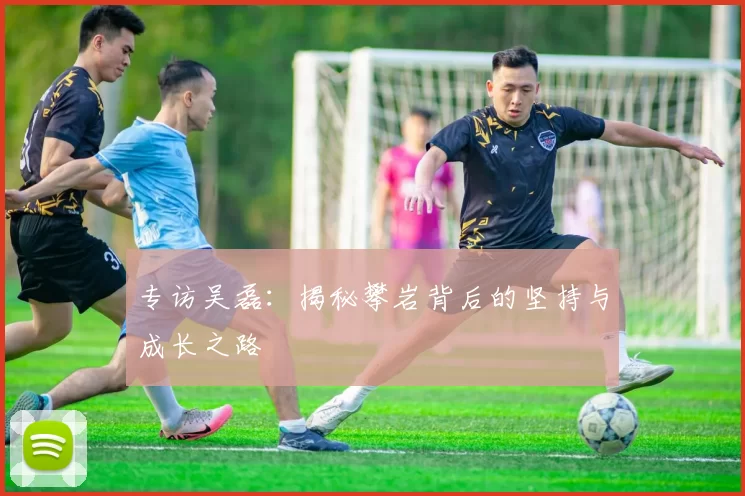 专访吴磊：揭秘攀岩背后的坚持与成长之路